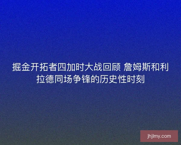 掘金开拓者四加时大战回顾 詹姆斯和利拉德同场争锋的历史性时刻