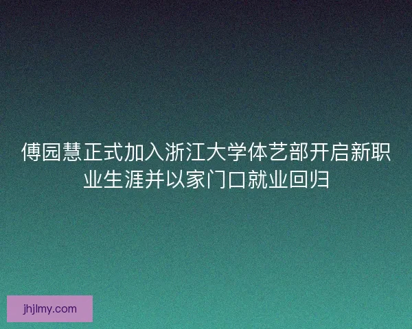 傅园慧正式加入浙江大学体艺部开启新职业生涯并以家门口就业回归