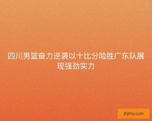 四川男篮奋力逆袭以十比分险胜广东队展现强劲实力