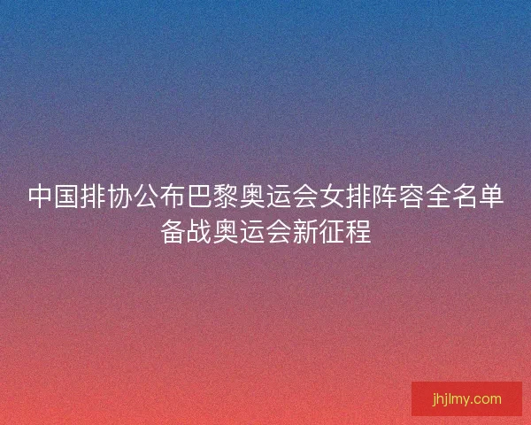 中国排协公布巴黎奥运会女排阵容全名单备战奥运会新征程