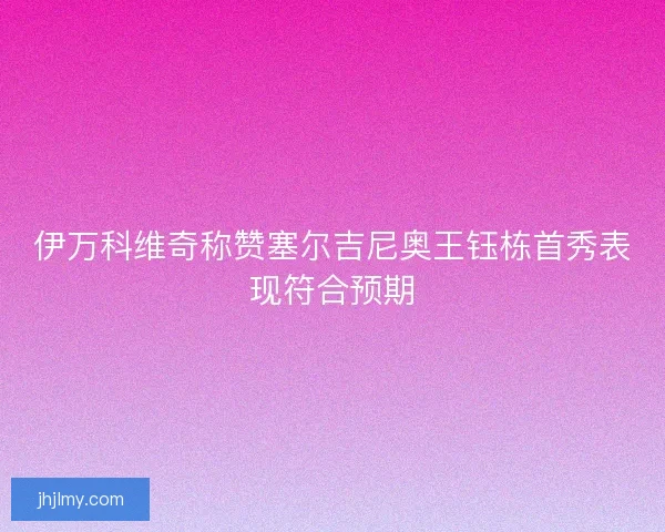 伊万科维奇称赞塞尔吉尼奥王钰栋首秀表现符合预期