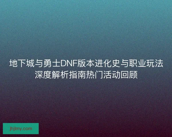 地下城与勇士DNF版本进化史与职业玩法深度解析指南热门活动回顾