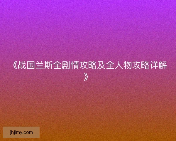 《战国兰斯全剧情攻略及全人物攻略详解》
