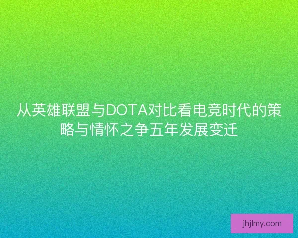 从英雄联盟与DOTA对比看电竞时代的策略与情怀之争五年发展变迁