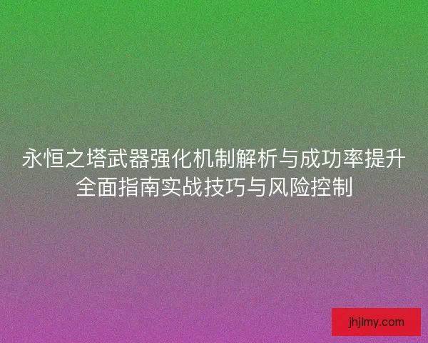 永恒之塔武器强化机制解析与成功率提升全面指南实战技巧与风险控制