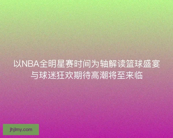 以NBA全明星赛时间为轴解读篮球盛宴与球迷狂欢期待高潮将至来临