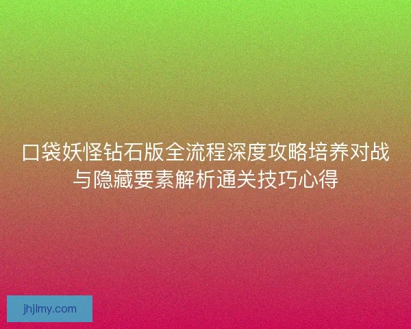口袋妖怪钻石版全流程深度攻略培养对战与隐藏要素解析通关技巧心得
