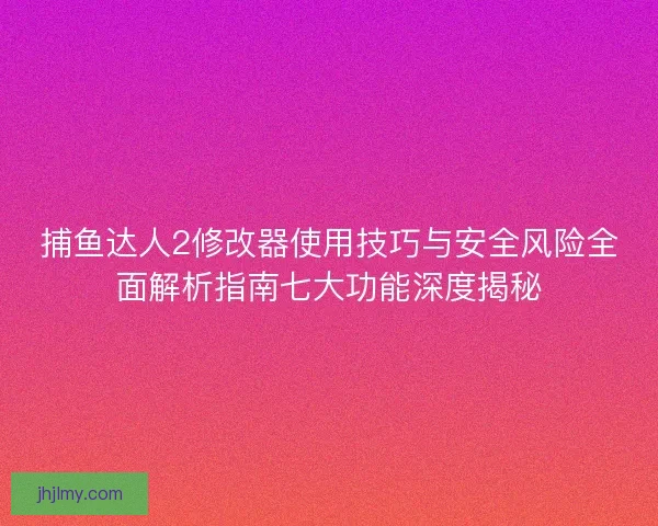 捕鱼达人2修改器使用技巧与安全风险全面解析指南七大功能深度揭秘