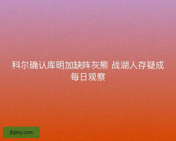 科尔确认库明加缺阵灰熊 战湖人存疑成每日观察