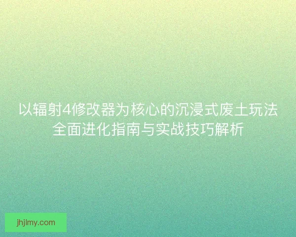 以辐射4修改器为核心的沉浸式废土玩法全面进化指南与实战技巧解析