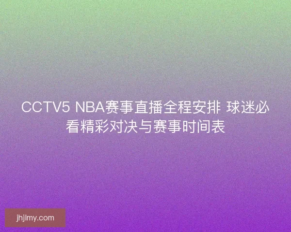 CCTV5 NBA赛事直播全程安排 球迷必看精彩对决与赛事时间表