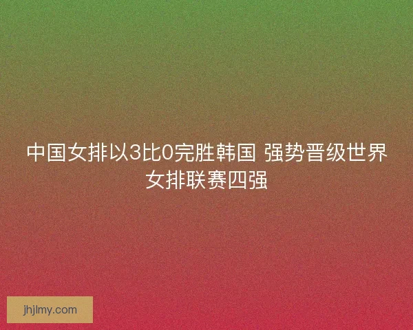 中国女排以3比0完胜韩国 强势晋级世界女排联赛四强