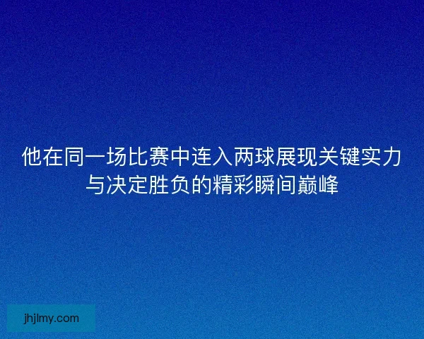 他在同一场比赛中连入两球展现关键实力与决定胜负的精彩瞬间巅峰