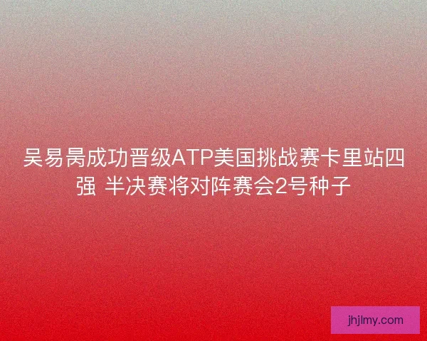 吴易昺成功晋级ATP美国挑战赛卡里站四强 半决赛将对阵赛会2号种子