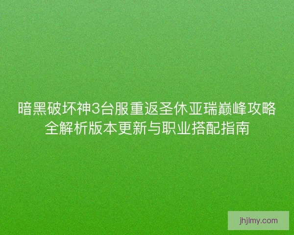 暗黑破坏神3台服重返圣休亚瑞巅峰攻略全解析版本更新与职业搭配指南